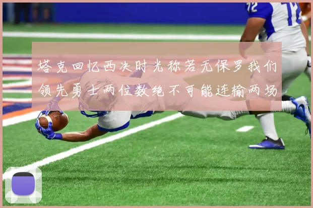 塔克回忆西决时光称若无保罗我们领先勇士两位数绝不可能连输两场