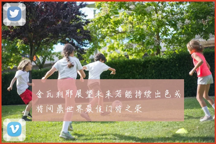 舍瓦利耶展望未来若能持续出色或将问鼎世界最佳门将之荣