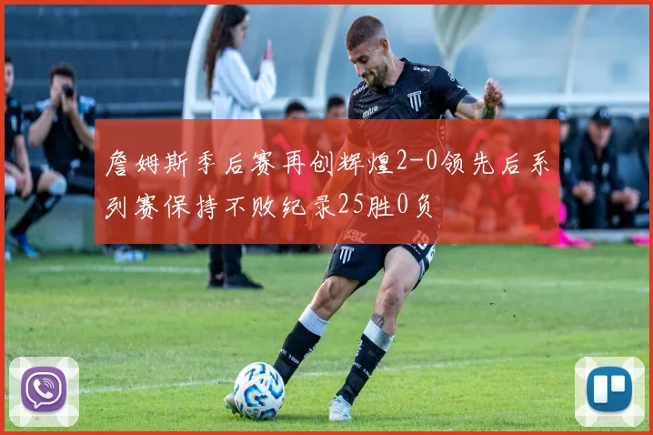 詹姆斯季后赛再创辉煌2-0领先后系列赛保持不败纪录25胜0负