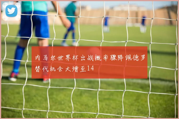 内马尔世界杯出战概率骤降佩德罗替代机会大增至14