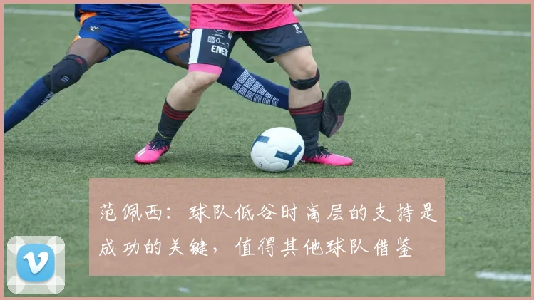 范佩西：球队低谷时高层的支持是成功的关键，值得其他球队借鉴