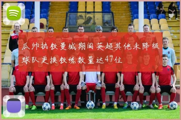 瓜帅执教曼城期间英超其他未降级球队更换教练数量达47位