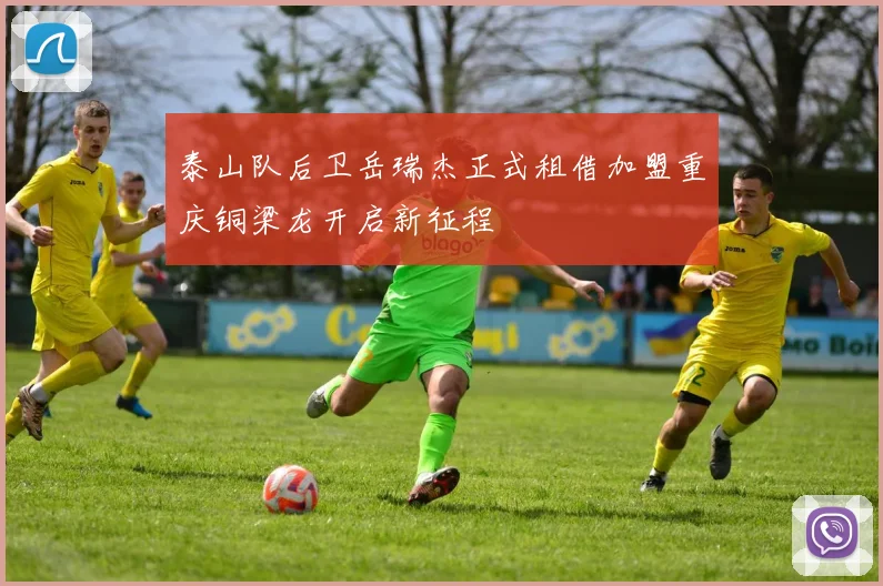 泰山队后卫岳瑞杰正式租借加盟重庆铜梁龙开启新征程