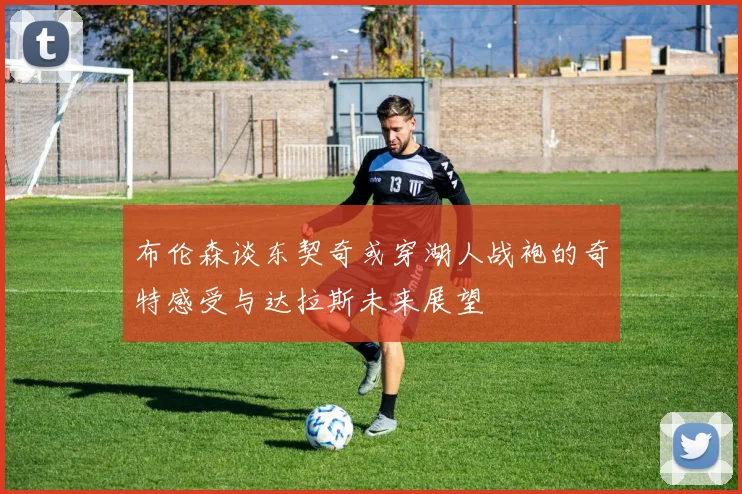 布伦森谈东契奇或穿湖人战袍的奇特感受与达拉斯未来展望