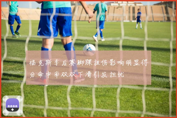 福克斯季后赛脚踝扭伤影响明显得分命中率双双下滑引发担忧