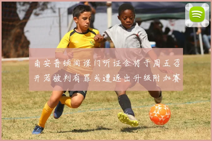 南安普顿间谍门听证会将于周五召开若被判有罪或遭逐出升级附加赛