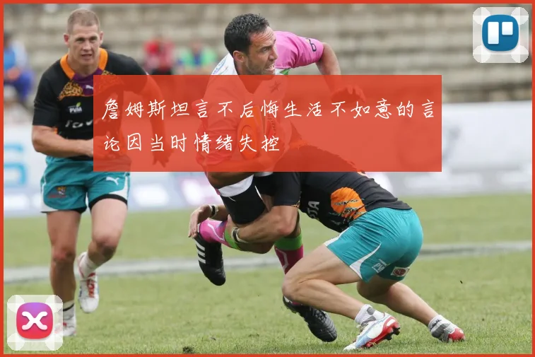 詹姆斯坦言不后悔生活不如意的言论因当时情绪失控