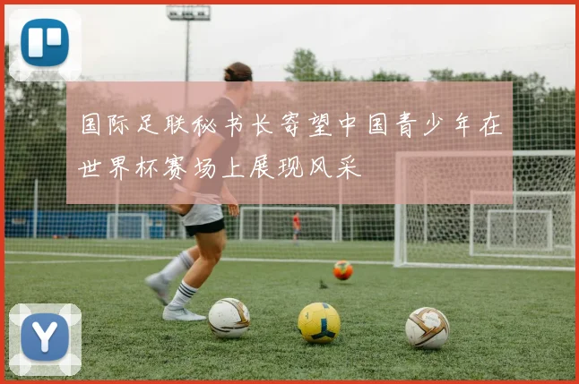 国际足联秘书长寄望中国青少年在世界杯赛场上展现风采