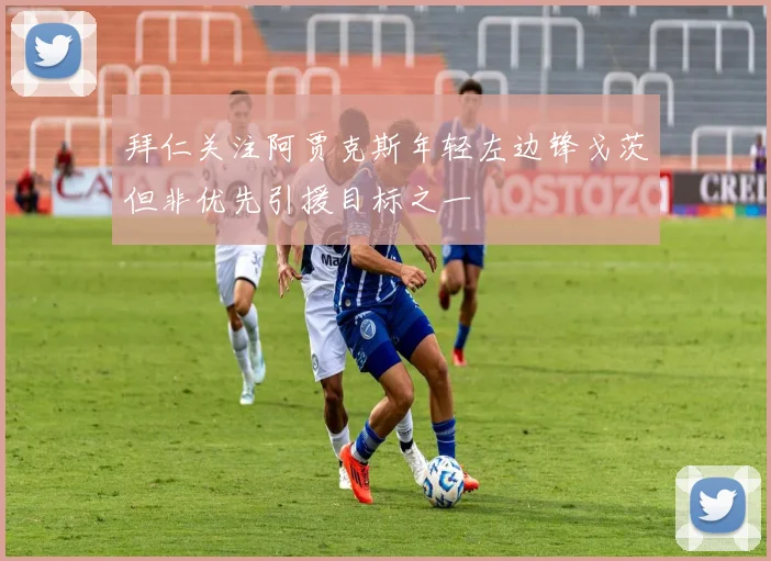 拜仁关注阿贾克斯年轻左边锋戈茨但非优先引援目标之一
