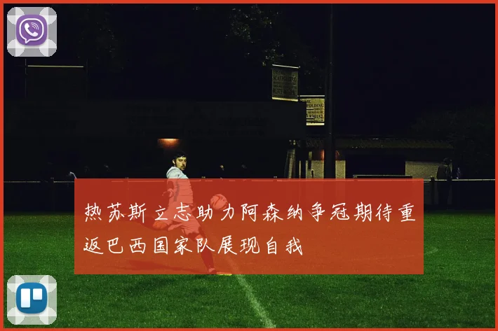 热苏斯立志助力阿森纳争冠期待重返巴西国家队展现自我