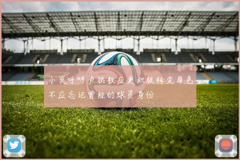 小莫呼吁卢执教应更积极转变角色不应忘记曾经的球员身份