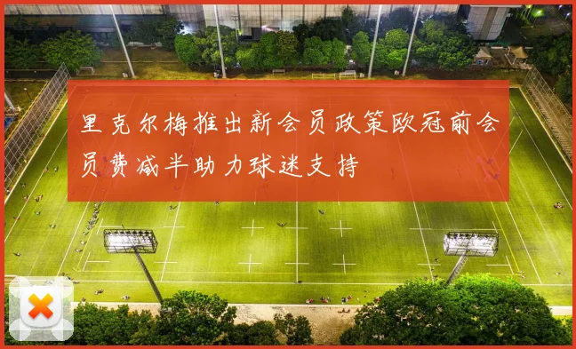 里克尔梅推出新会员政策欧冠前会员费减半助力球迷支持