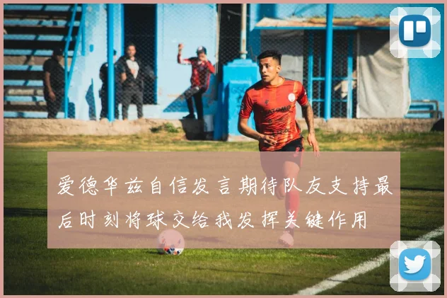 爱德华兹自信发言期待队友支持最后时刻将球交给我发挥关键作用