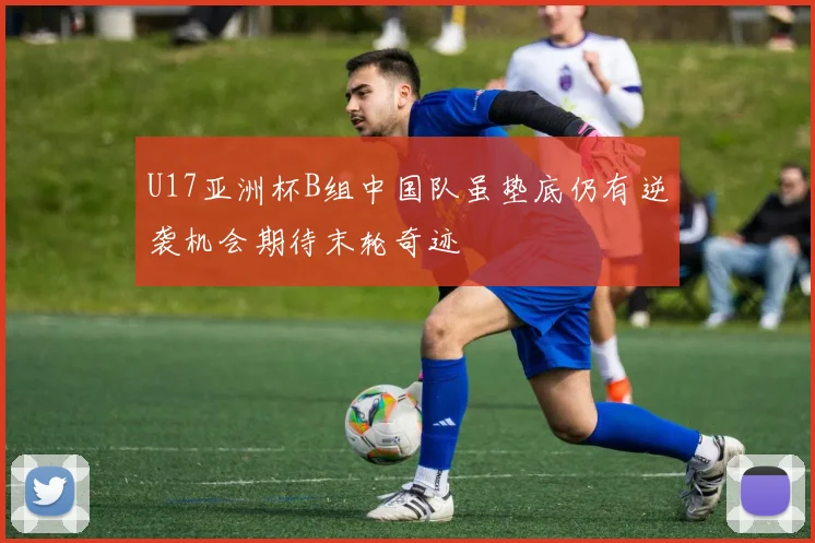 U17亚洲杯B组中国队虽垫底仍有逆袭机会期待末轮奇迹