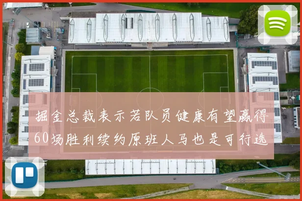 掘金总裁表示若队员健康有望赢得60场胜利续约原班人马也是可行选择
