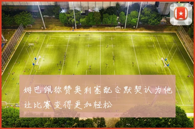 姆巴佩称赞奥利塞配合默契认为他让比赛变得更加轻松
