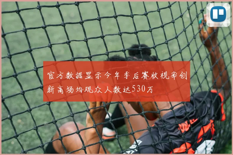 官方数据显示今年季后赛收视率创新高场均观众人数达530万
