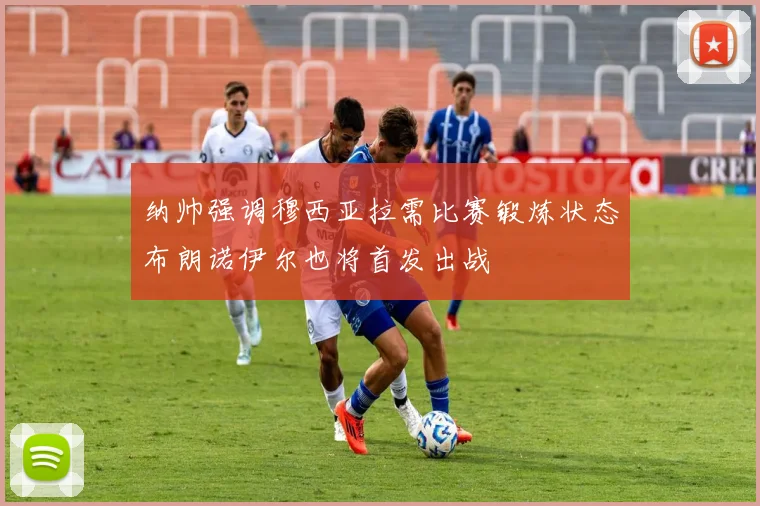 纳帅强调穆西亚拉需比赛锻炼状态布朗诺伊尔也将首发出战