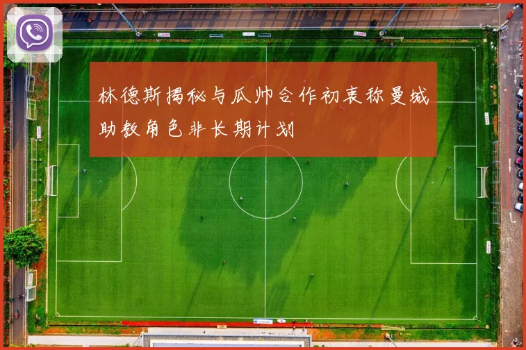 林德斯揭秘与瓜帅合作初衷称曼城助教角色非长期计划