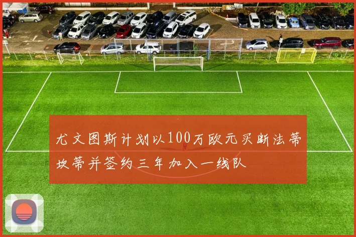 尤文图斯计划以100万欧元买断法蒂坎蒂并签约三年加入一线队