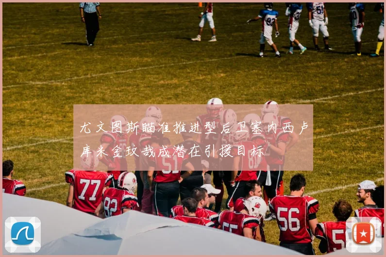 尤文图斯瞄准推进型后卫塞内西卢库米金玟哉成潜在引援目标