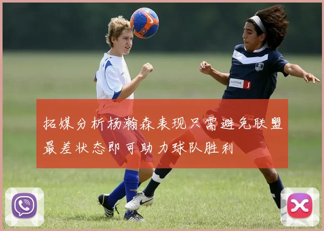 拓媒分析杨瀚森表现只需避免联盟最差状态即可助力球队胜利