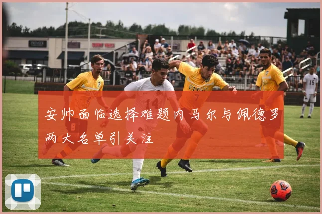 安帅面临选择难题内马尔与佩德罗两大名单引关注
