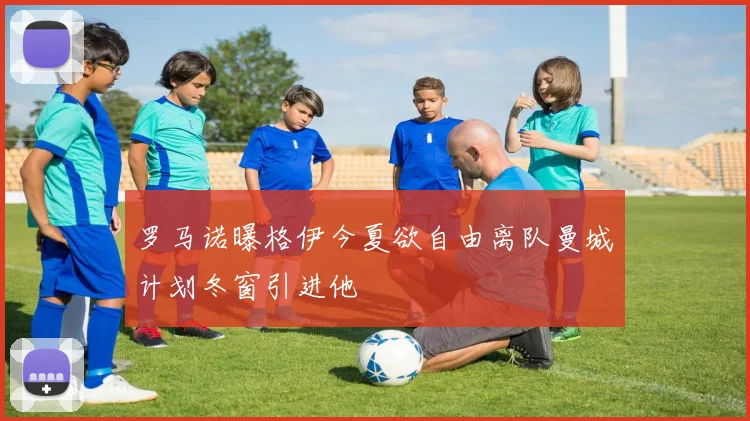 罗马诺曝格伊今夏欲自由离队曼城计划冬窗引进他