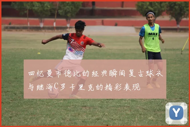 回忆曼市德比的经典瞬间复古球衣与继海C罗卡里克的精彩表现