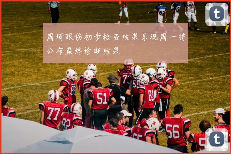周琦眼伤初步检查结果乐观周一将公布最终诊断结果