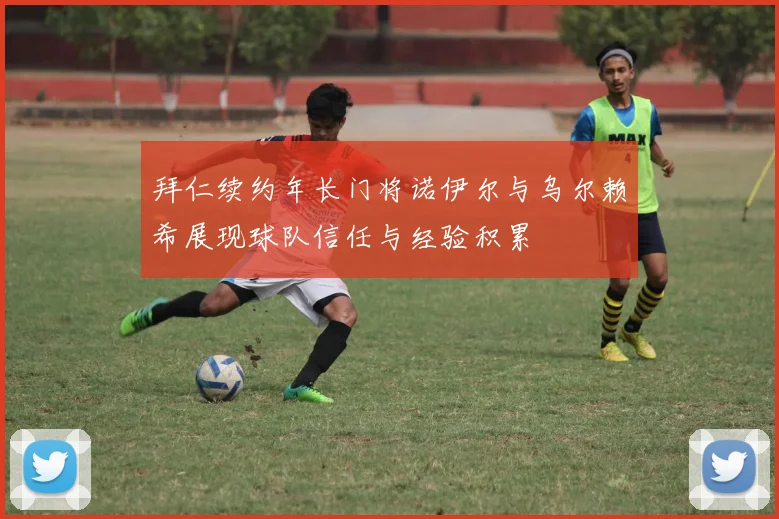 拜仁续约年长门将诺伊尔与乌尔赖希展现球队信任与经验积累