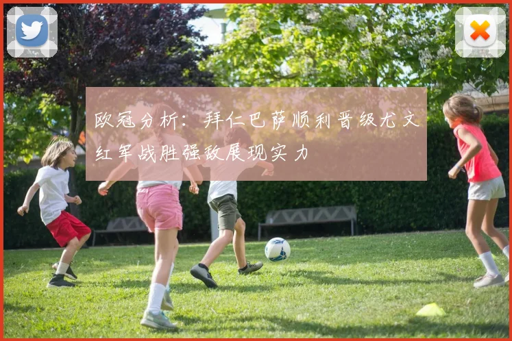欧冠分析：拜仁巴萨顺利晋级尤文红军战胜强敌展现实力